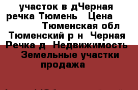 участок в дЧерная речка Тюмень › Цена ­ 2 000 000 - Тюменская обл., Тюменский р-н, Черная Речка д. Недвижимость » Земельные участки продажа   